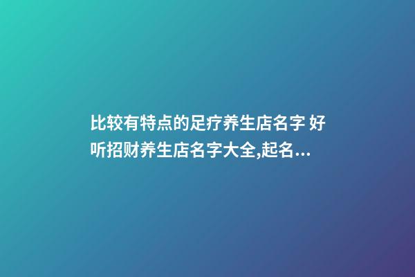 比较有特点的足疗养生店名字 好听招财养生店名字大全,起名之家-第1张-店铺起名-玄机派